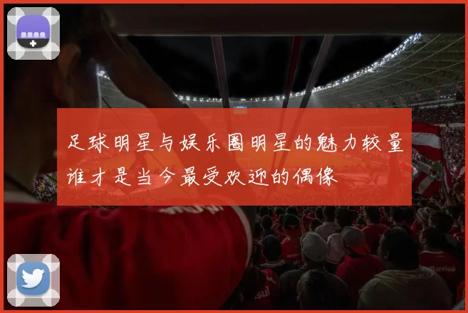 足球明星与娱乐圈明星的魅力较量谁才是当今最受欢迎的偶像