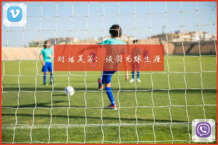 对话吴芳：谈羽毛球生涯