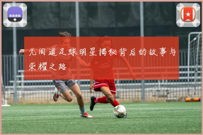 无间道足球明星揭秘背后的故事与荣耀之路