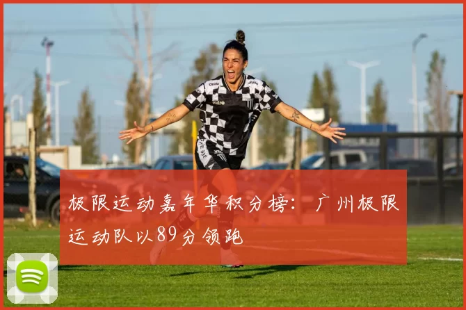 极限运动嘉年华积分榜：广州极限运动队以89分领跑