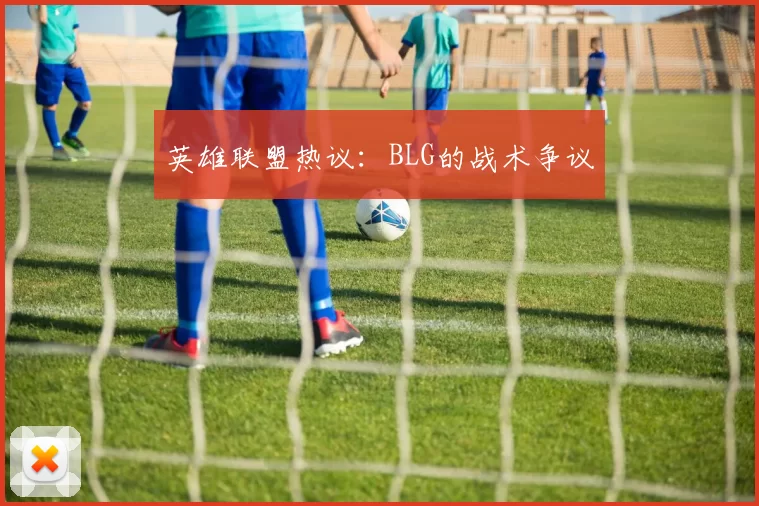 英雄联盟热议：BLG的战术争议