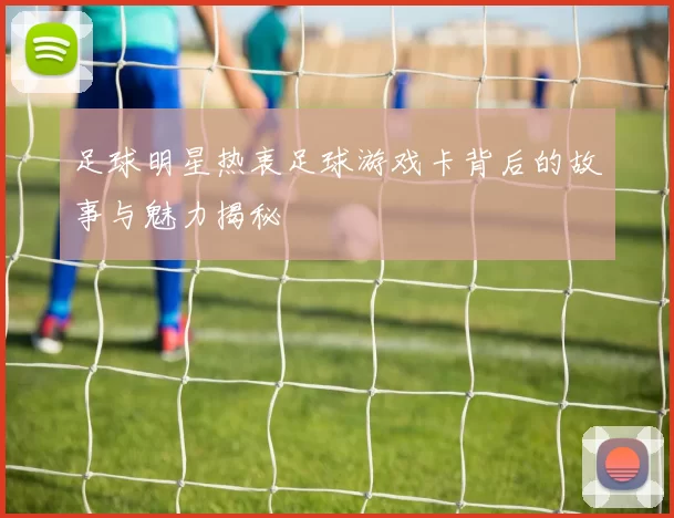足球明星热衷足球游戏卡背后的故事与魅力揭秘