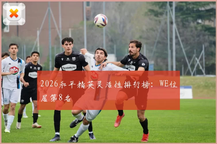 2026和平精英灵活性排行榜：WE位居第8名
