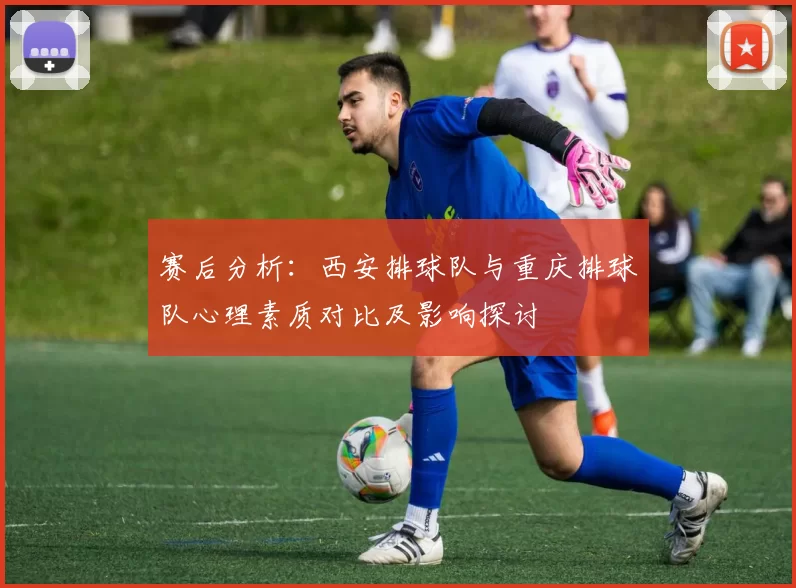 赛后分析：西安排球队与重庆排球队心理素质对比及影响探讨