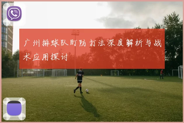 广州排球队盯防打法深度解析与战术应用探讨
