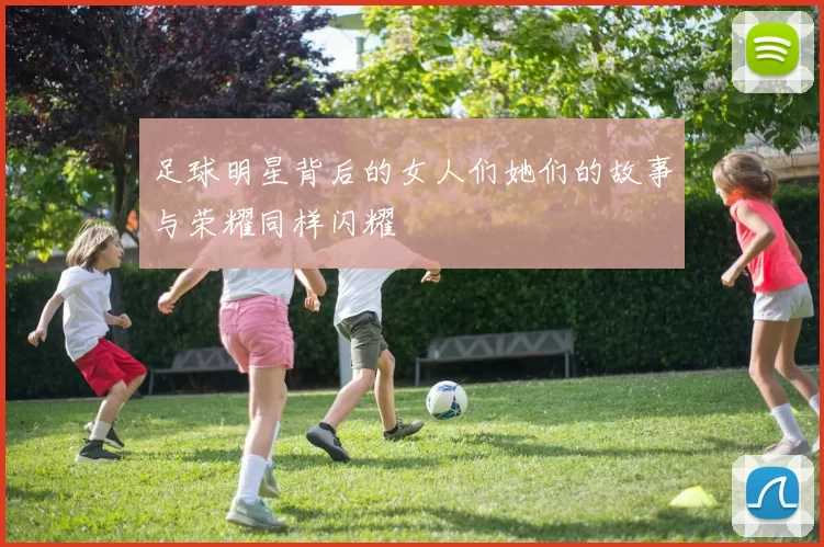 足球明星背后的女人们她们的故事与荣耀同样闪耀