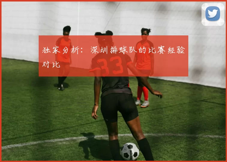 独家分析：深圳排球队的比赛经验对比