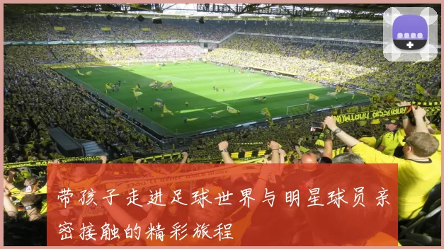 带孩子走进足球世界与明星球员亲密接触的精彩旅程